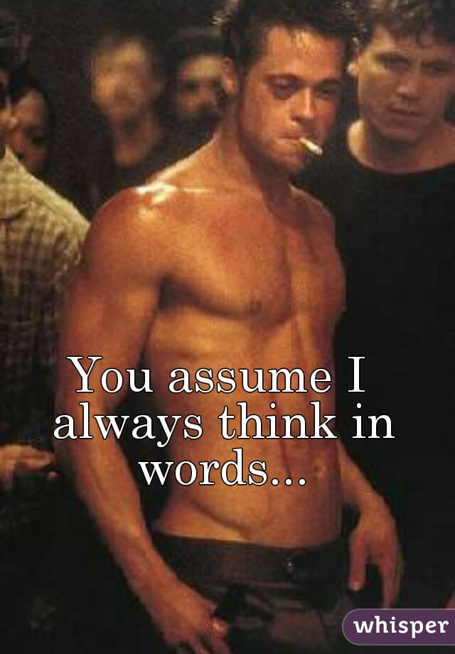 You assume I always think in words...
