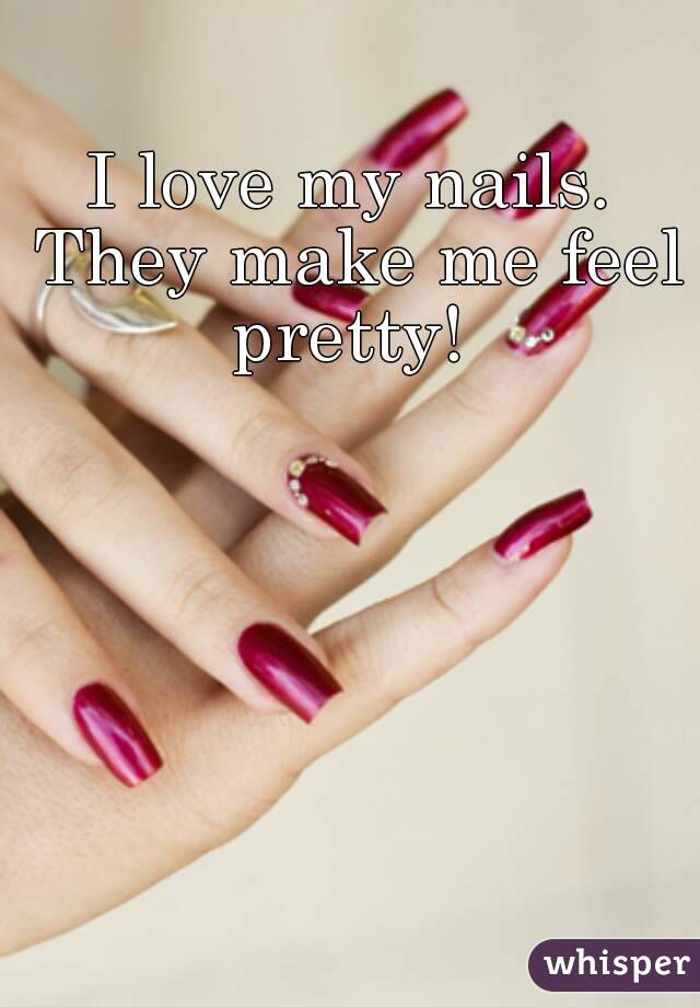 I love my nails. They make me feel pretty! 