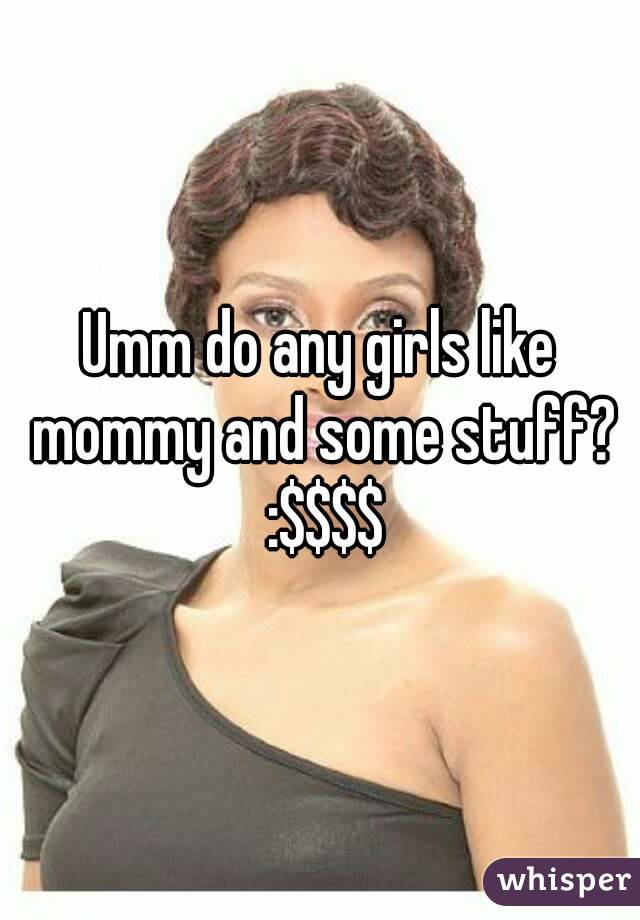 Umm do any girls like mommy and some stuff? :$$$$