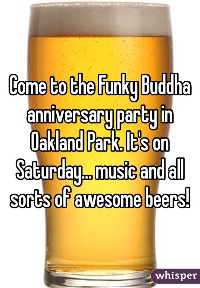 Come to the Funky Buddha anniversary party in Oakland Park. It's on Saturday... music and all sorts of awesome beers! 