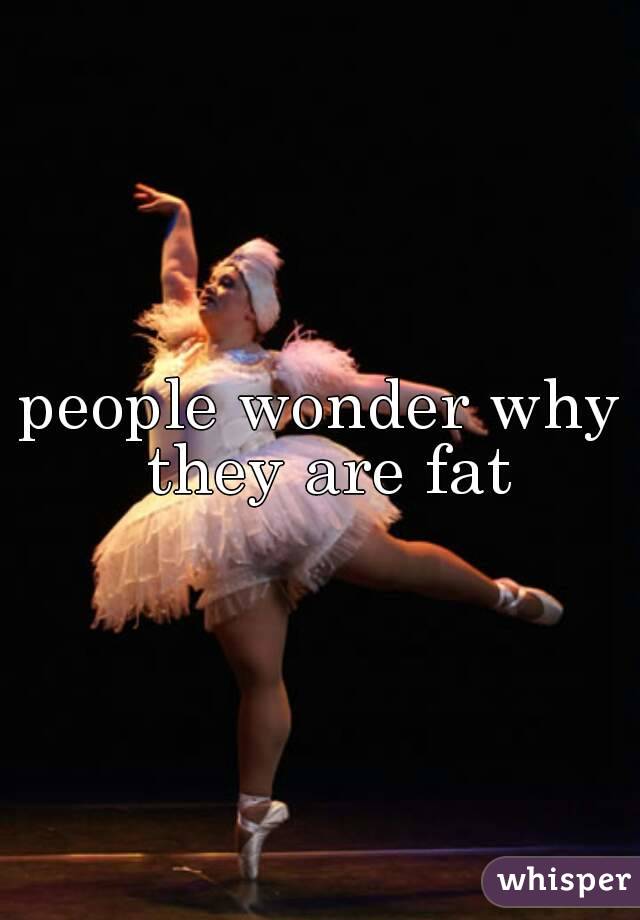 people wonder why they are fat