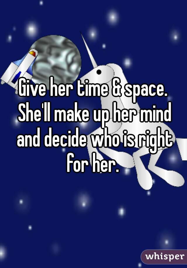 Give her time & space. She'll make up her mind and decide who is right for her. 