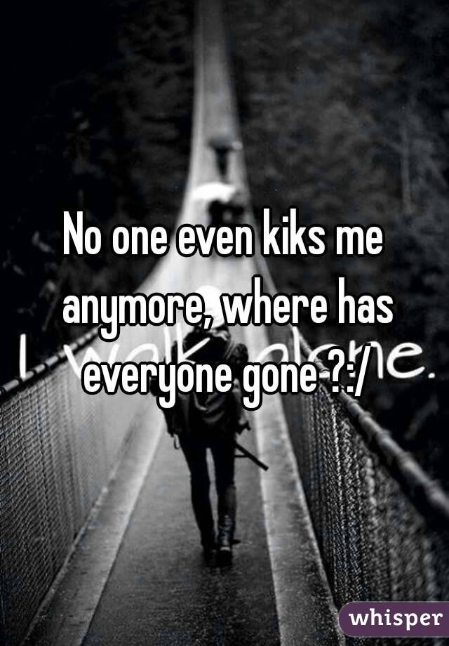 No one even kiks me anymore, where has everyone gone ?:/
