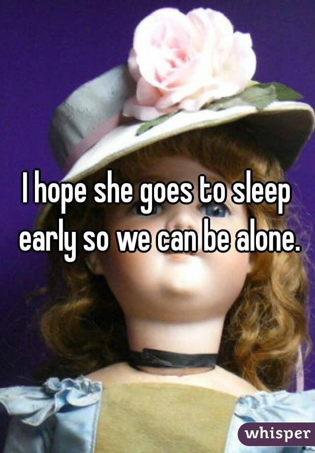 I hope she goes to sleep early so we can be alone.