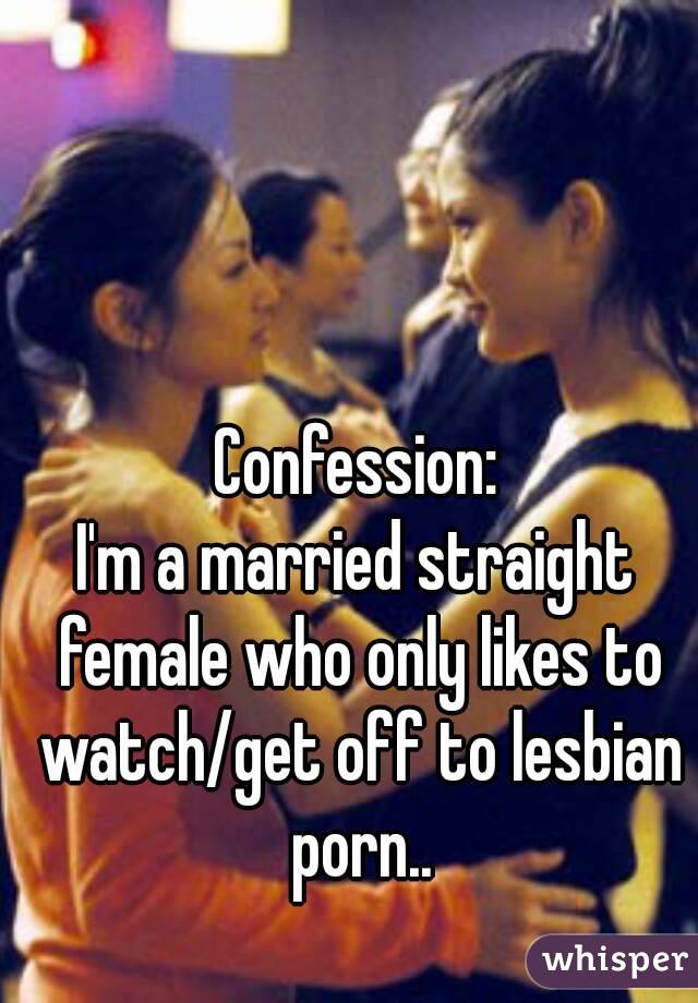 Confession:
I'm a married straight female who only likes to watch/get off to lesbian porn..