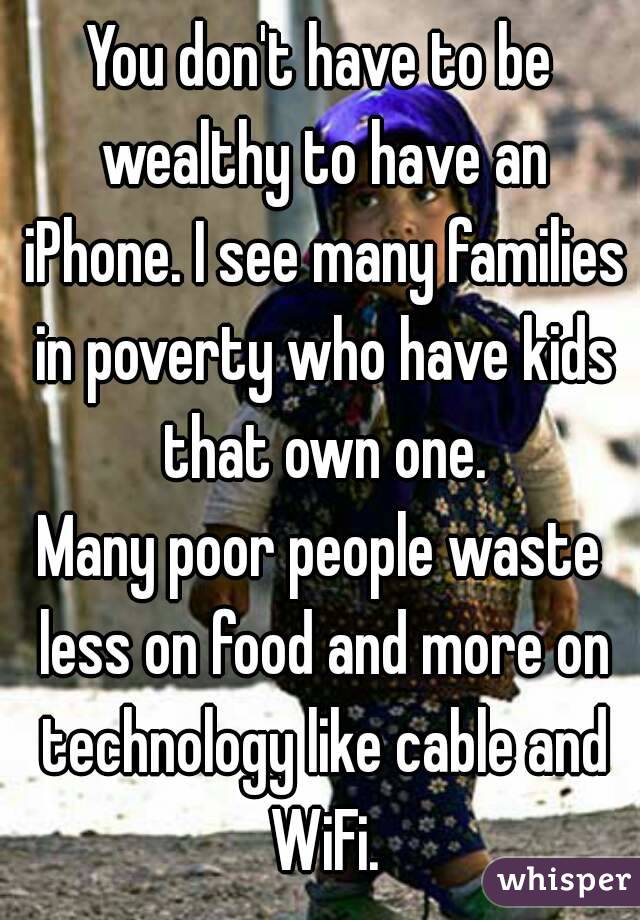 You don't have to be wealthy to have an iPhone. I see many families in poverty who have kids that own one.
Many poor people waste less on food and more on technology like cable and WiFi.