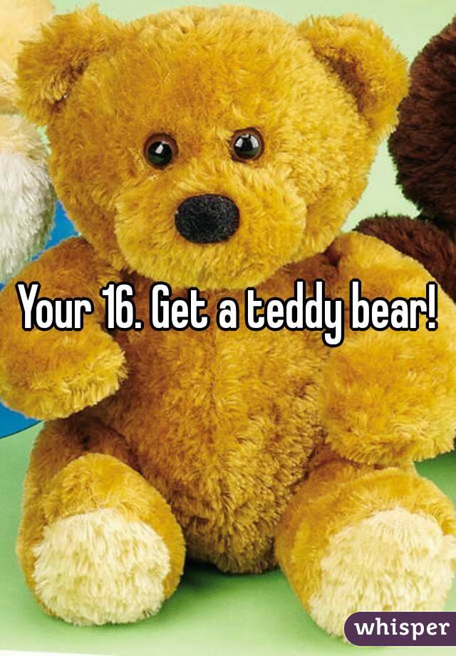 Your 16. Get a teddy bear!