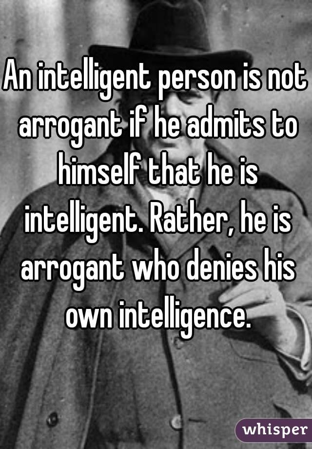 An intelligent person is not arrogant if he admits to himself that he is intelligent. Rather, he is arrogant who denies his own intelligence.