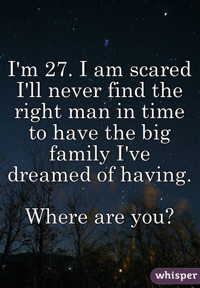 I'm 27. I am scared I'll never find the right man in time to have the big family I've dreamed of having.

Where are you?
