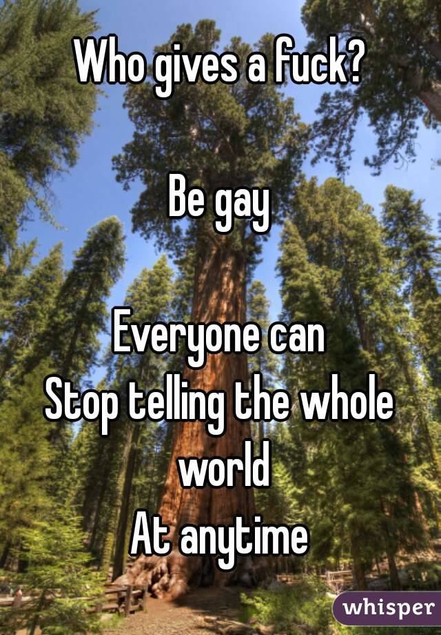 Who gives a fuck?

Be gay

Everyone can
Stop telling the whole world
At anytime

