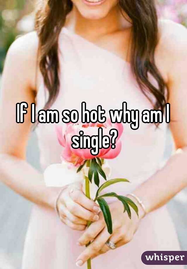 If I am so hot why am I single?