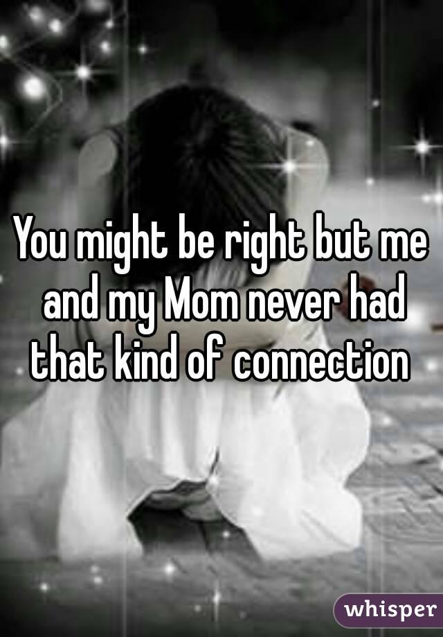 You might be right but me and my Mom never had that kind of connection 