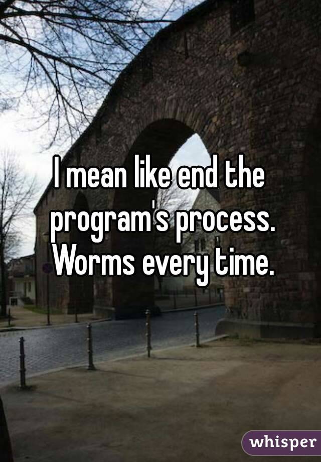 I mean like end the program's process. Worms every time.