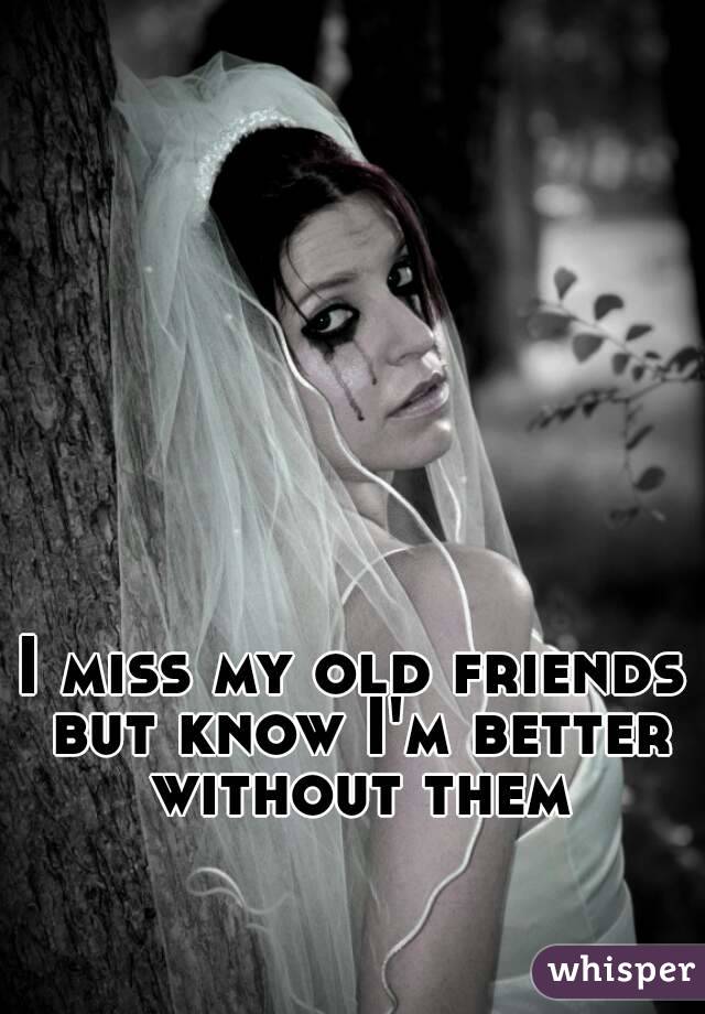 I miss my old friends but know I'm better without them