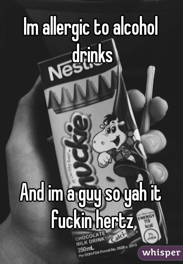 Im allergic to alcohol drinks




And im a guy so yah it fuckin hertz