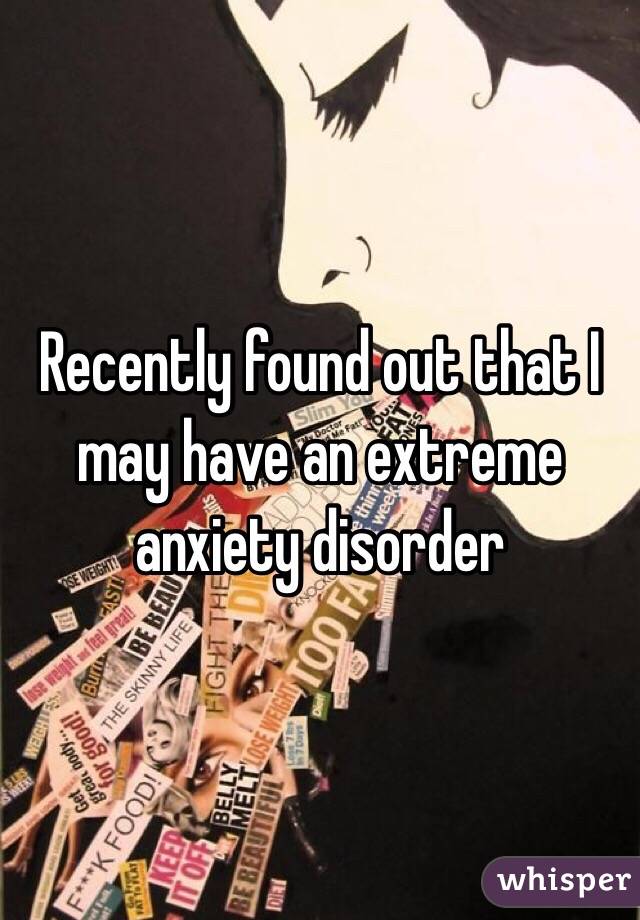 Recently found out that I may have an extreme anxiety disorder 