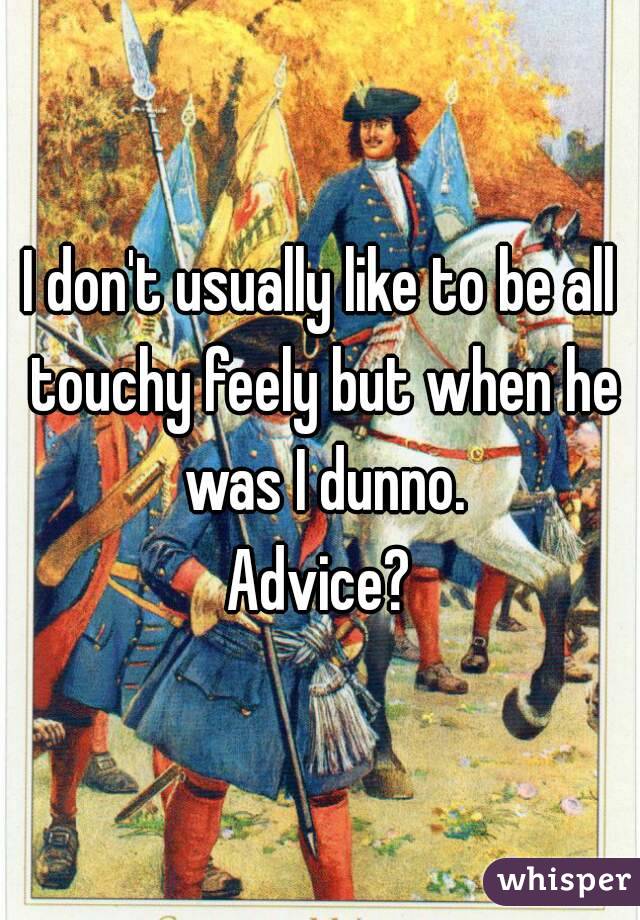 I don't usually like to be all touchy feely but when he was I dunno.
Advice?