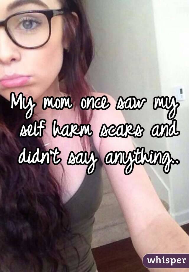 My mom once saw my self harm scars and didn't say anything..