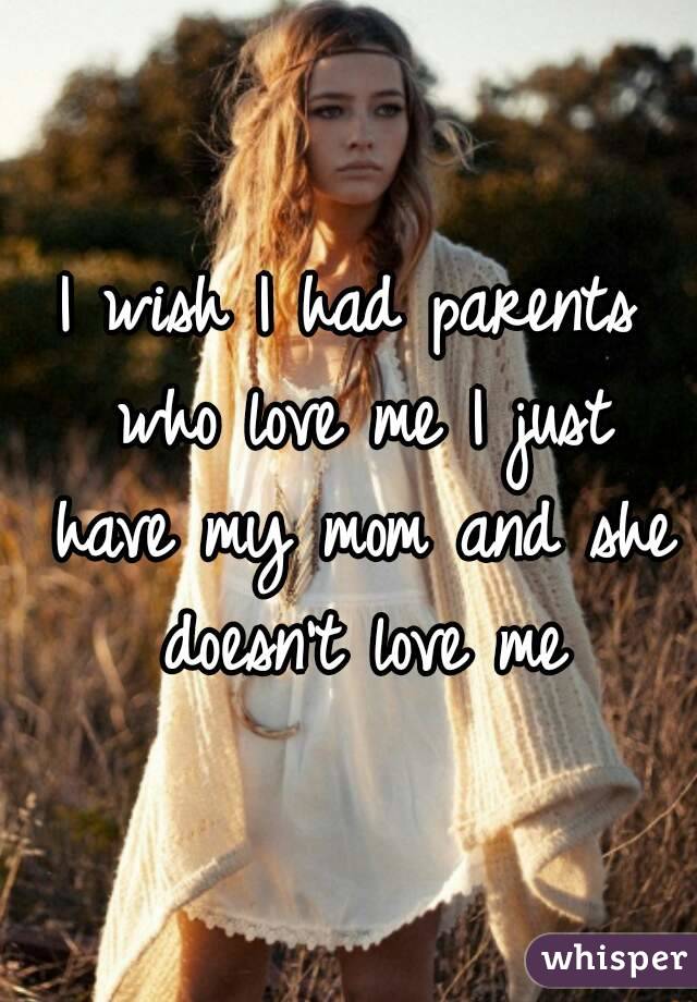 I wish I had parents who love me I just have my mom and she doesn't love me