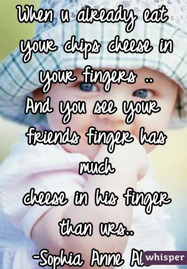 When u already eat your chips cheese in your fingers ..
And you see your friends finger has much
 cheese in his finger than urs..
-Sophia Anne Alc