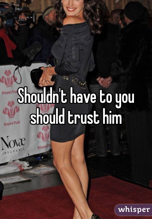 Shouldn't have to you should trust him 
