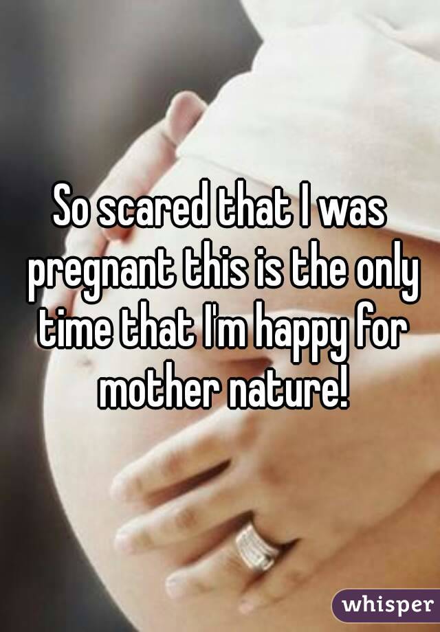 So scared that I was pregnant this is the only time that I'm happy for mother nature!