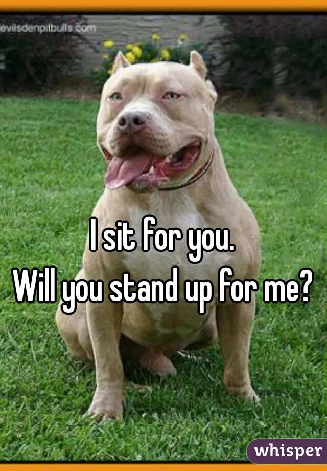 I sit for you.
Will you stand up for me?