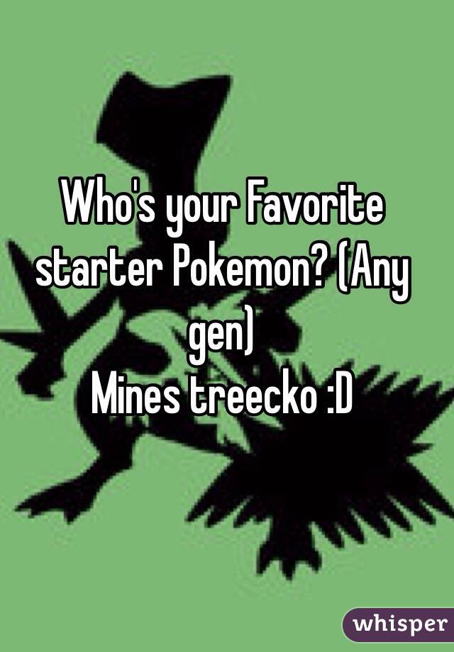 Who's your Favorite starter Pokemon? (Any gen) 
Mines treecko :D 