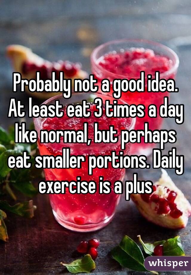 Probably not a good idea. At least eat 3 times a day like normal, but perhaps eat smaller portions. Daily exercise is a plus