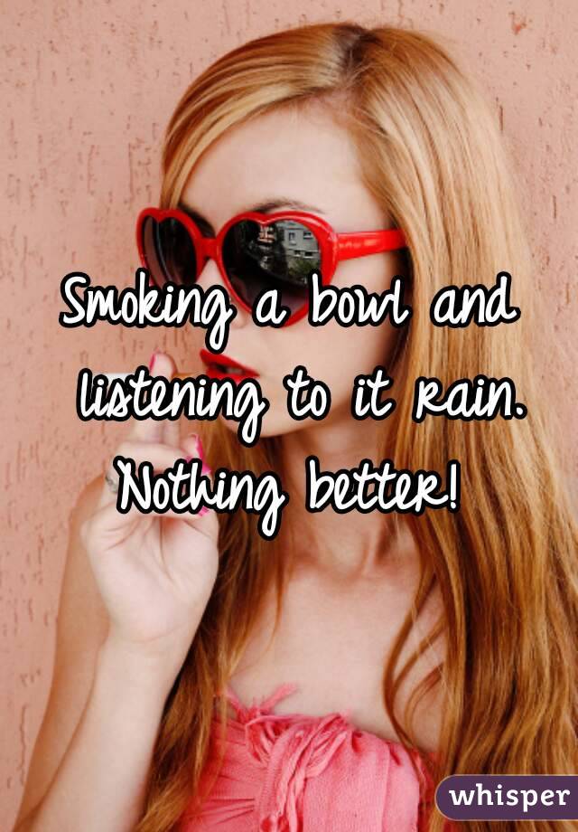 Smoking a bowl and listening to it rain. Nothing better! 