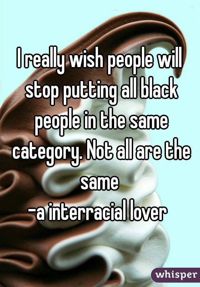I really wish people will stop putting all black people in the same category. Not all are the same 
-a interracial lover 
