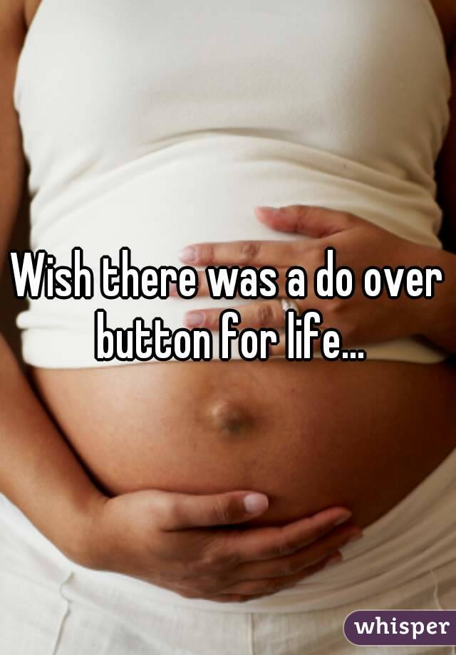 Wish there was a do over button for life...