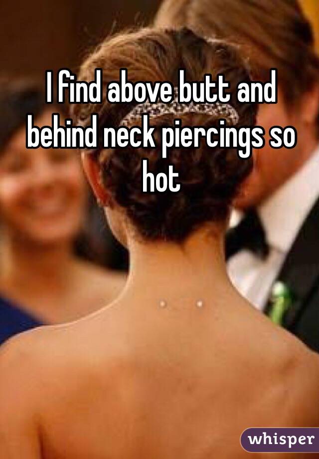I find above butt and behind neck piercings so hot 