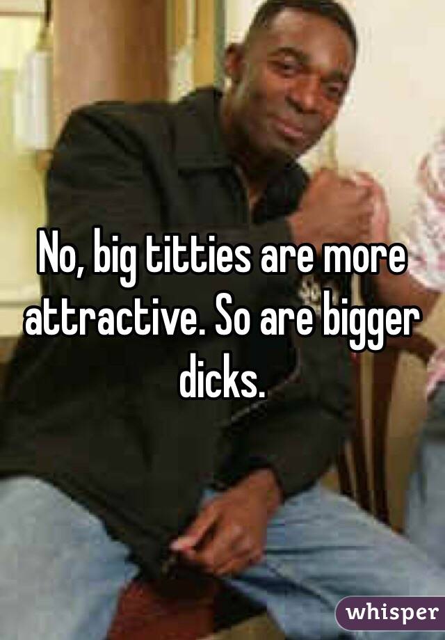 No, big titties are more attractive. So are bigger dicks. 