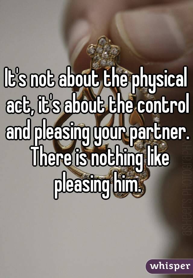 It's not about the physical act, it's about the control and pleasing your partner.  There is nothing like pleasing him.