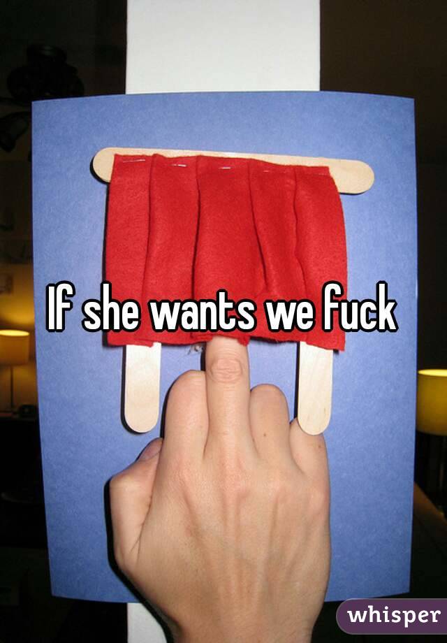 If she wants we fuck