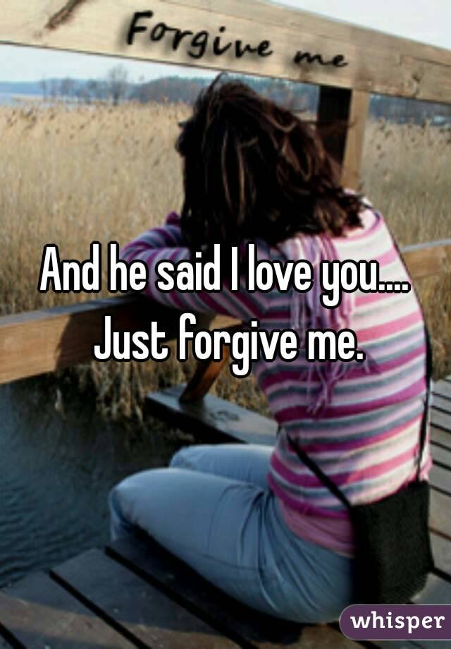 And he said I love you.... Just forgive me.