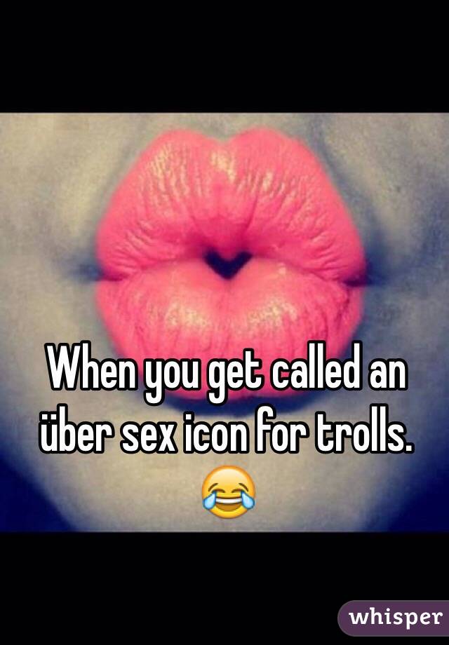 When you get called an über sex icon for trolls. 😂