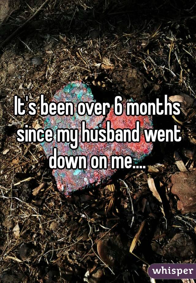 It's been over 6 months since my husband went down on me.... 