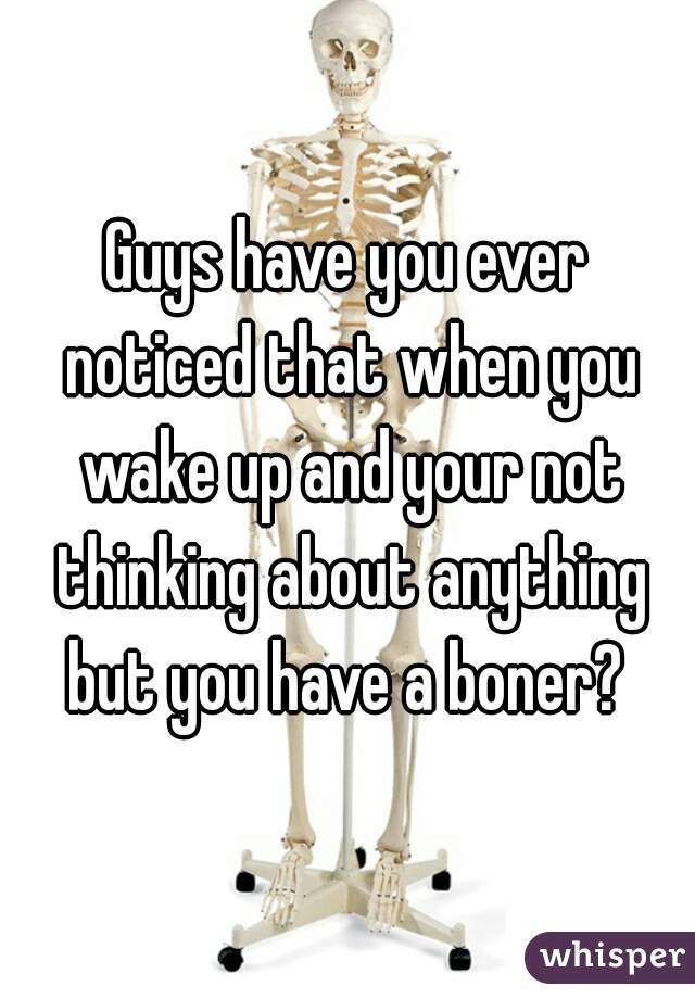Guys have you ever noticed that when you wake up and your not thinking about anything but you have a boner? 