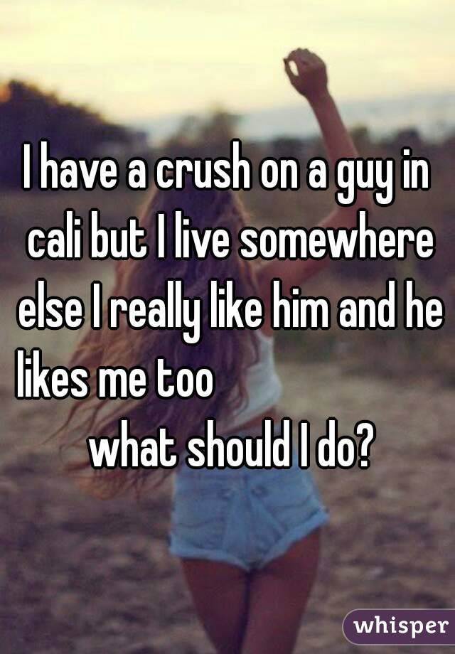 I have a crush on a guy in cali but I live somewhere else I really like him and he likes me too                          what should I do?