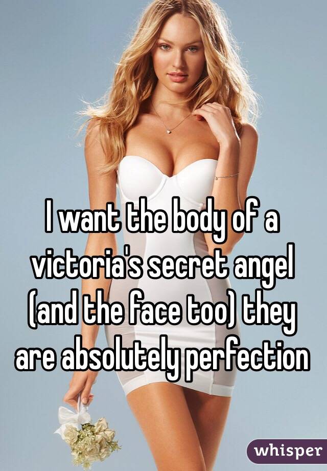 I want the body of a victoria's secret angel (and the face too) they are absolutely perfection