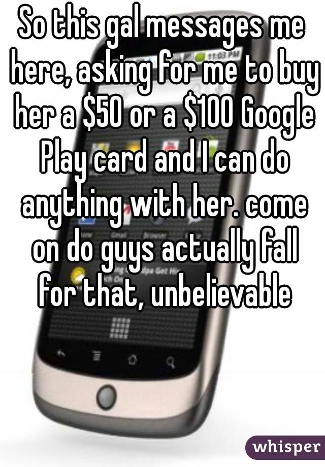 So this gal messages me here, asking for me to buy her a $50 or a $100 Google Play card and I can do anything with her. come on do guys actually fall for that, unbelievable