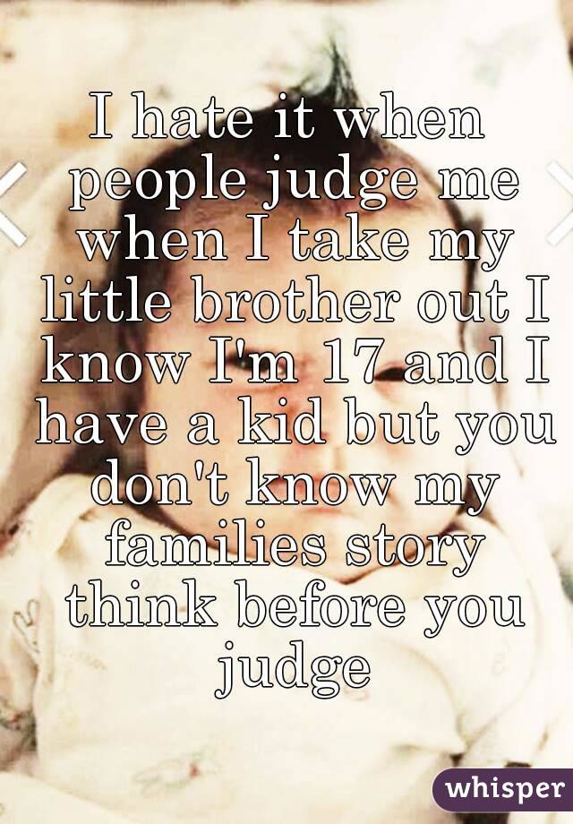 I hate it when people judge me when I take my little brother out I know I'm 17 and I have a kid but you don't know my families story think before you judge