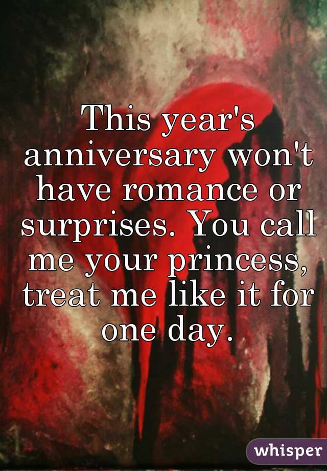  This year's anniversary won't have romance or surprises. You call me your princess, treat me like it for one day.