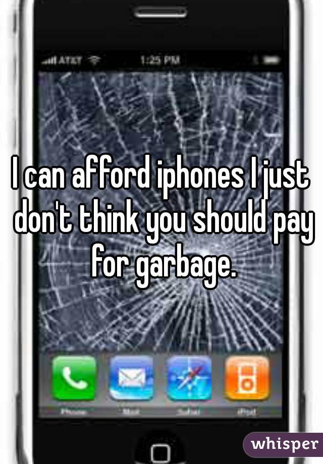 I can afford iphones I just don't think you should pay for garbage.