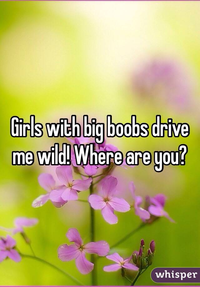 Girls with big boobs drive me wild! Where are you? 