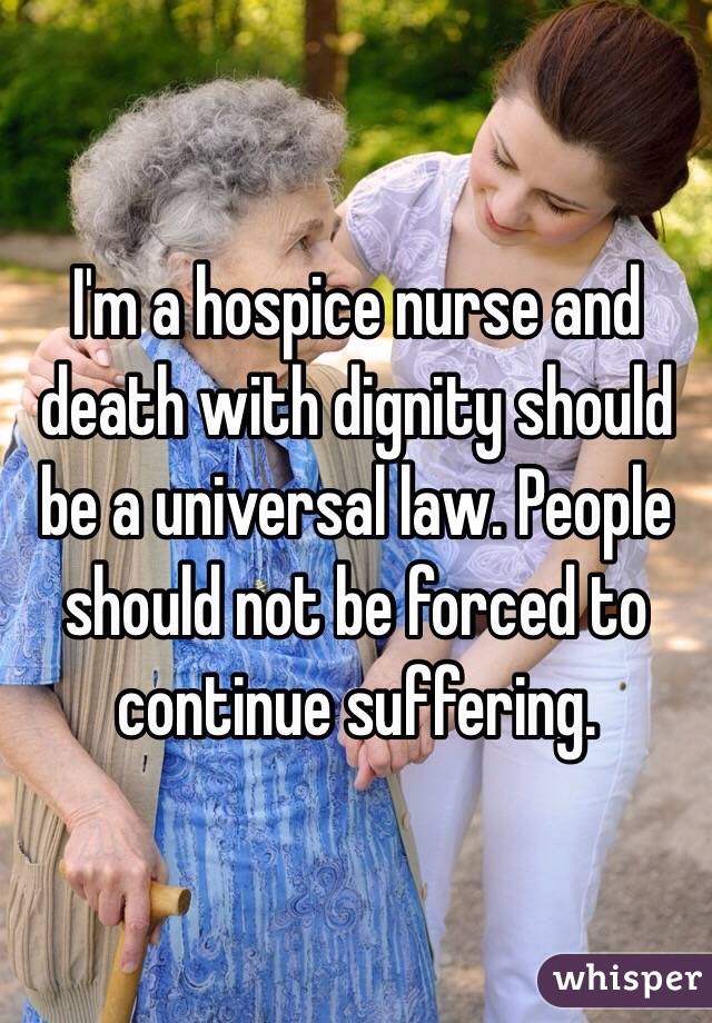 I'm a hospice nurse and death with dignity should be a universal law. People should not be forced to continue suffering. 