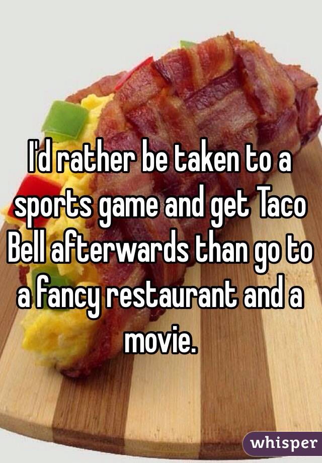 I'd rather be taken to a sports game and get Taco Bell afterwards than go to a fancy restaurant and a movie. 