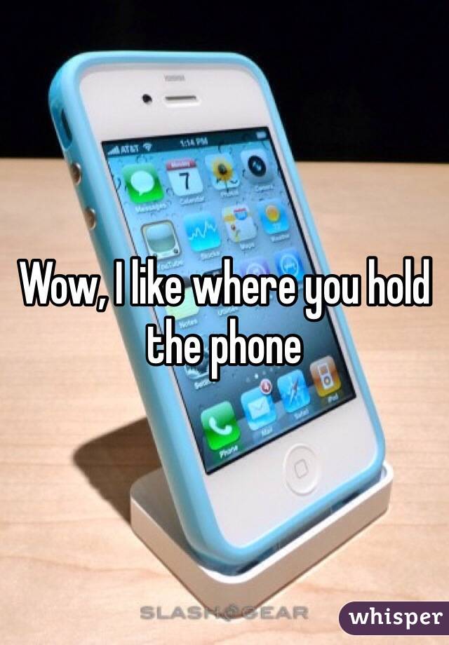 Wow, I like where you hold the phone 